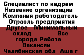 Специалист по кадрам › Название организации ­ Компания-работодатель › Отрасль предприятия ­ Другое › Минимальный оклад ­ 25 000 - Все города Работа » Вакансии   . Челябинская обл.,Аша г.